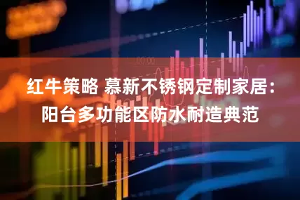 红牛策略 慕新不锈钢定制家居：阳台多功能区防水耐造典范