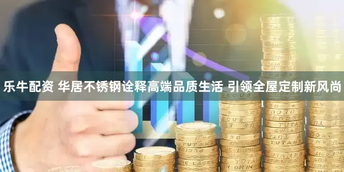 乐牛配资 华居不锈钢诠释高端品质生活 引领全屋定制新风尚