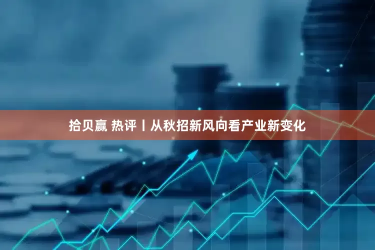 拾贝赢 热评丨从秋招新风向看产业新变化