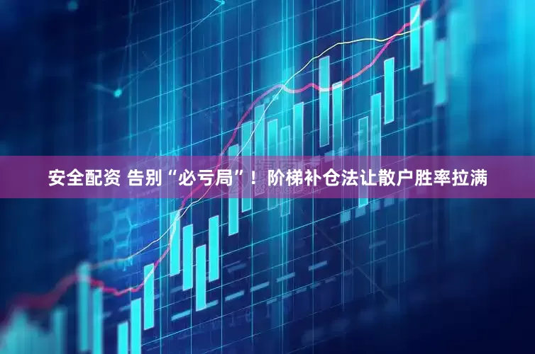 安全配资 告别“必亏局”！阶梯补仓法让散户胜率拉满