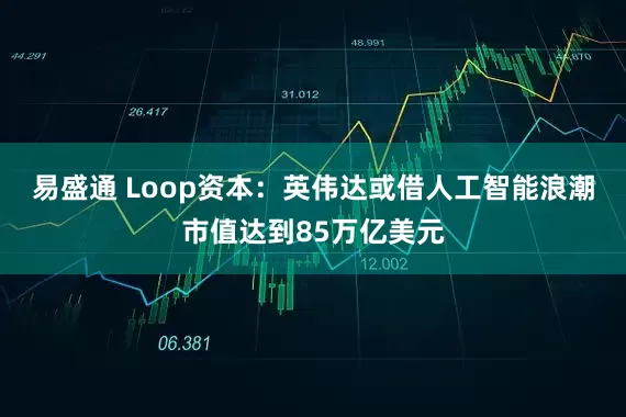 易盛通 Loop资本：英伟达或借人工智能浪潮市值达到85万亿美元