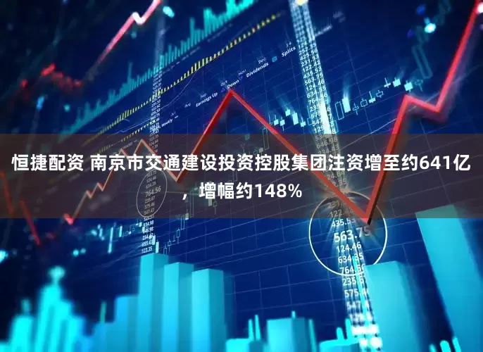恒捷配资 南京市交通建设投资控股集团注资增至约641亿，增幅约148%