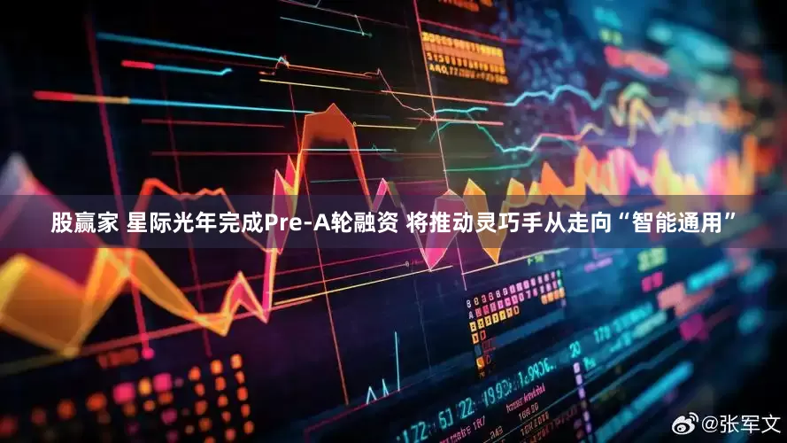 股赢家 星际光年完成Pre-A轮融资 将推动灵巧手从走向“智能通用”