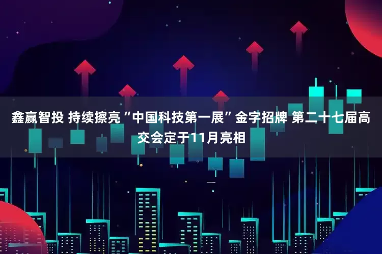 鑫赢智投 持续擦亮“中国科技第一展”金字招牌 第二十七届高交会定于11月亮相