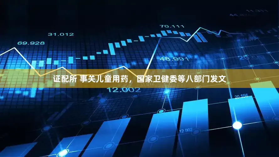 证配所 事关儿童用药，国家卫健委等八部门发文
