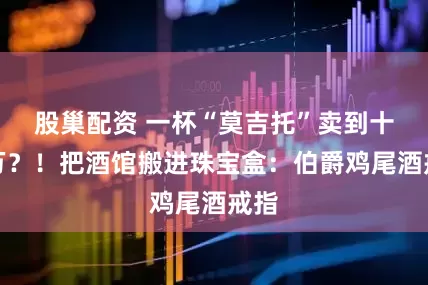 股巢配资 一杯“莫吉托”卖到十几万？！把酒馆搬进珠宝盒：伯爵鸡尾酒戒指