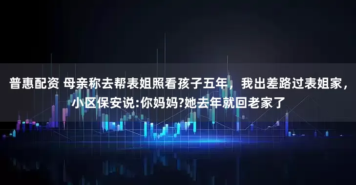 普惠配资 母亲称去帮表姐照看孩子五年，我出差路过表姐家，小区保安说:你妈妈?她去年就回老家了