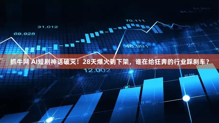 抓牛网 AI短剧神话破灭！28天爆火到下架，谁在给狂奔的行业踩刹车？